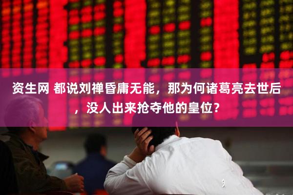 资生网 都说刘禅昏庸无能，那为何诸葛亮去世后，没人出来抢夺他的皇位？