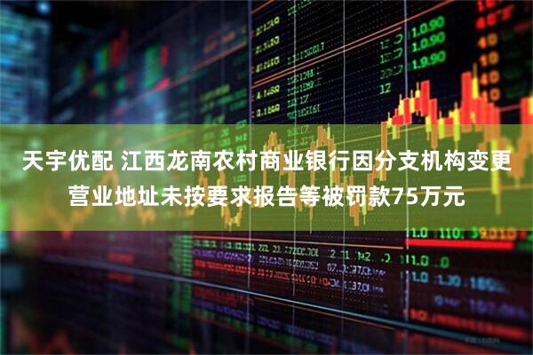 天宇优配 江西龙南农村商业银行因分支机构变更营业地址未按要求报告等被罚款75万元