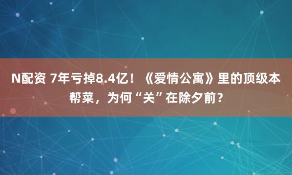 N配资 7年亏掉8.4亿！《爱情公寓》里的顶级本帮菜，为何“关”在除夕前？